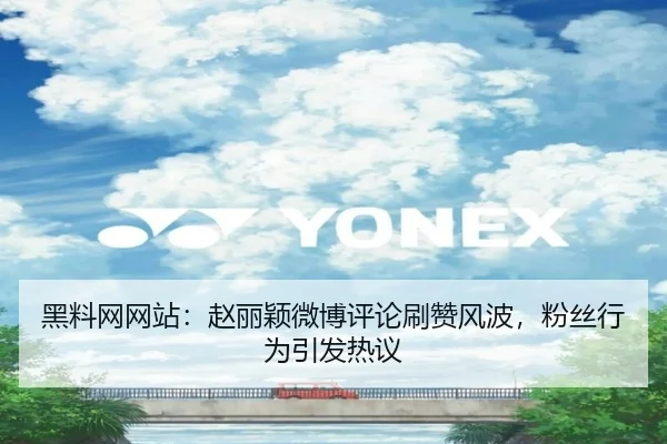 黑料网网站：赵丽颖微博评论刷赞风波，粉丝行为引发热议