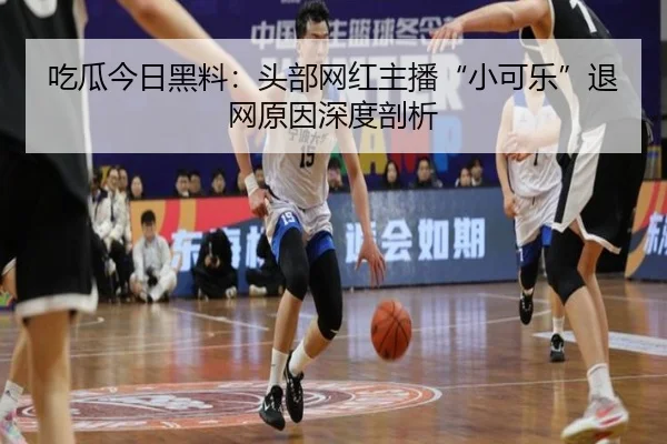 吃瓜今日黑料：头部网红主播“小可乐”退网原因深度剖析